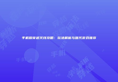 手机版穿越火线攻略：玩法解析与替代游戏推荐