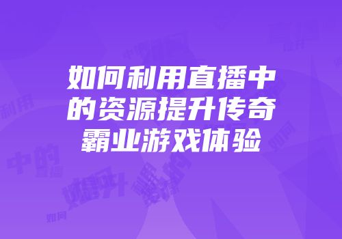如何利用直播中的资源提升传奇霸业游戏体验