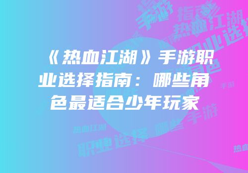 《热血江湖》手游职业选择指南：哪些角色最适合少年玩家