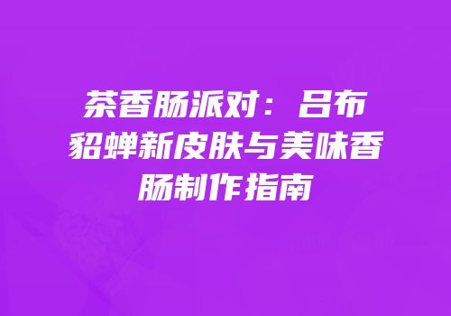 茶香肠派对：吕布貂蝉新皮肤与美味香肠制作指南