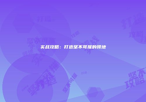 实战攻略：打造坚不可摧的领地
