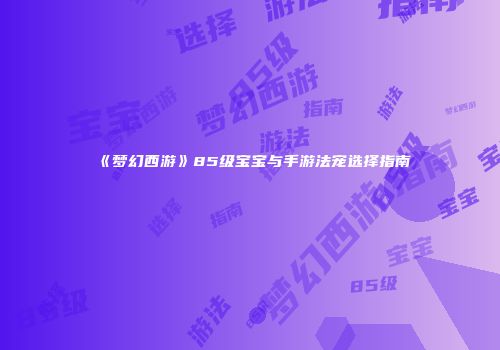 《梦幻西游》85级宝宝与手游法宠选择指南