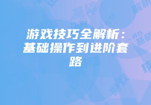 游戏技巧全解析：基础操作到进阶套路