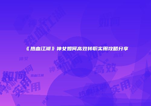 《热血江湖》神女如何高效转职实用攻略分享