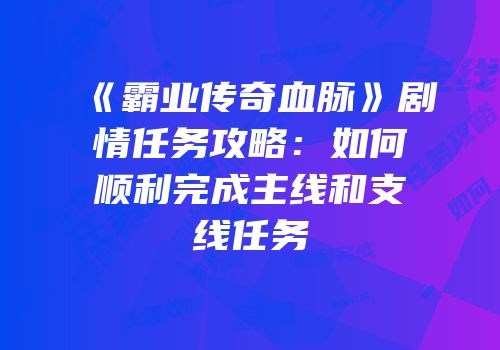《霸业传奇血脉》剧情任务攻略：如何顺利完成主线和支线任务