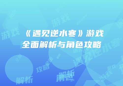 《遇见逆水寒》游戏全面解析与角色攻略