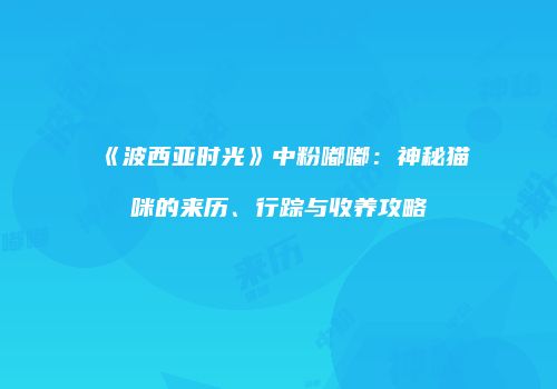 《波西亚时光》中粉嘟嘟：神秘猫咪的来历、行踪与收养攻略