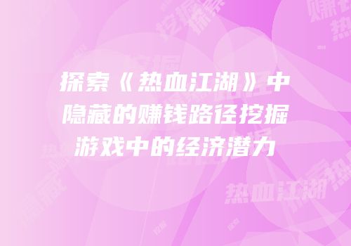 探索《热血江湖》中隐藏的赚钱路径挖掘游戏中的经济潜力