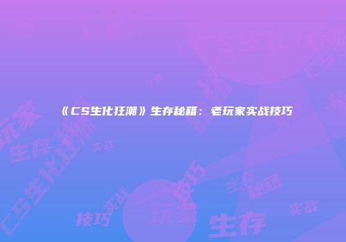 《CS生化狂潮》生存秘籍：老玩家实战技巧