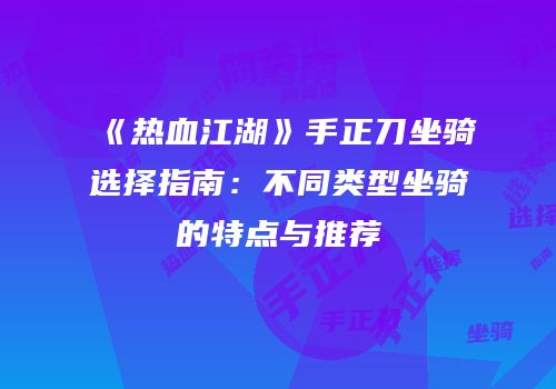 《热血江湖》手正刀坐骑选择指南：不同类型坐骑的特点与推荐