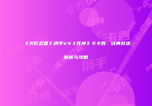 《火影忍者》纲手VS《死神》卡卡西：经典对决解析与攻略