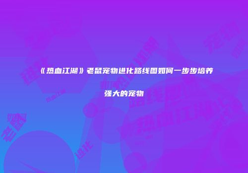 《热血江湖》老鼠宠物进化路线图如何一步步培养强大的宠物