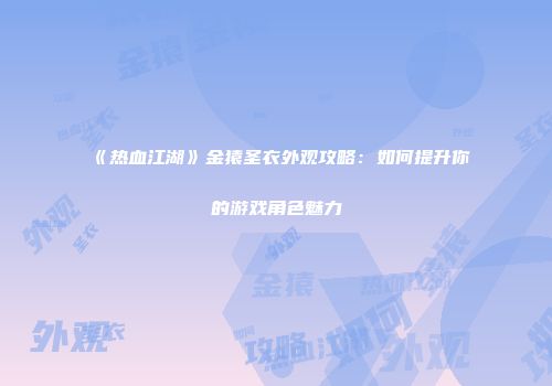 《热血江湖》金猿圣衣外观攻略：如何提升你的游戏角色魅力