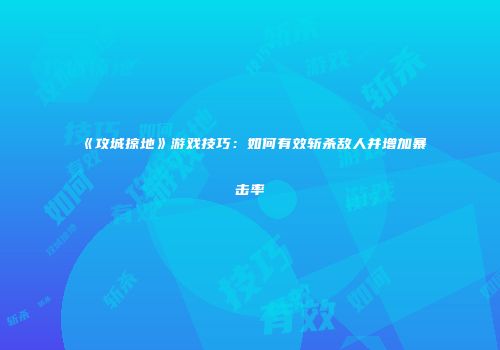 《攻城掠地》游戏技巧：如何有效斩杀敌人并增加暴击率