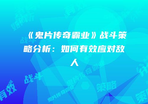 《鬼片传奇霸业》战斗策略分析：如何有效应对敌人