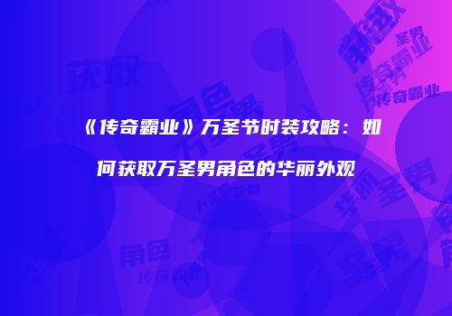 《传奇霸业》万圣节时装攻略：如何获取万圣男角色的华丽外观