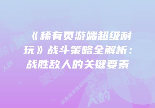 《稀有页游端超级耐玩》战斗策略全解析：战胜敌人的关键要素
