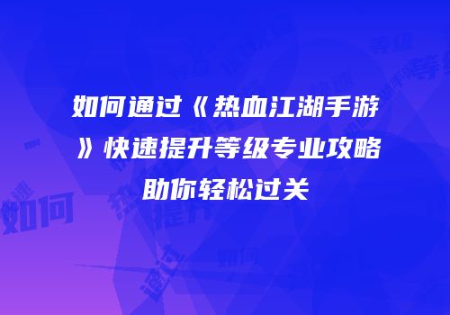 如何通过《热血江湖手游》快速提升等级专业攻略助你轻松过关