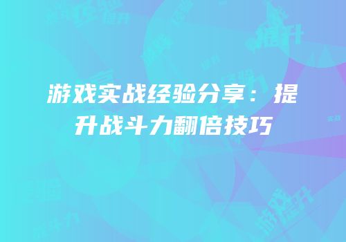 游戏实战经验分享：提升战斗力翻倍技巧