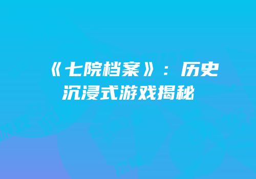 《七院档案》：历史沉浸式游戏揭秘
