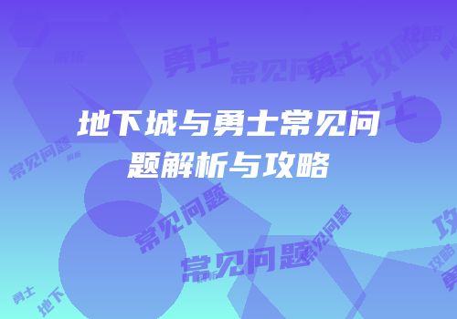 地下城与勇士常见问题解析与攻略