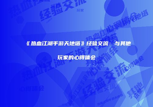 《热血江湖手游天地塔》经验交流：与其他玩家的心得体会