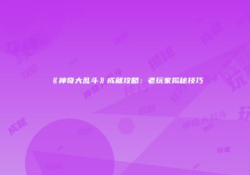 《神奇大乱斗》成就攻略：老玩家揭秘技巧