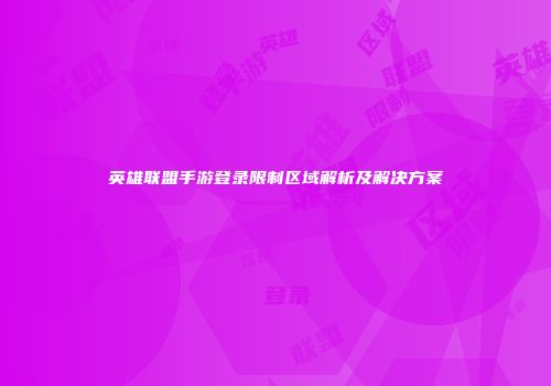 英雄联盟手游登录限制区域解析及解决方案