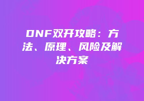 DNF双开攻略：方法、原理、风险及解决方案