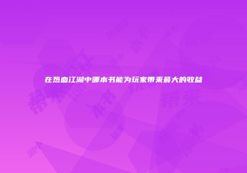 在热血江湖中哪本书能为玩家带来最大的收益