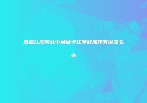 热血江湖游戏中角色卡住导致操作失误怎么办