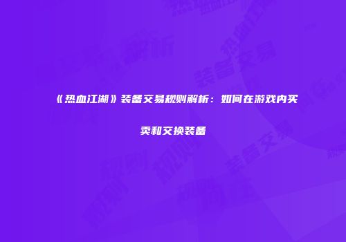 《热血江湖》装备交易规则解析：如何在游戏内买卖和交换装备