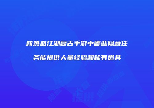 新热血江湖复古手游中哪些隐藏任务能提供大量经验和稀有道具