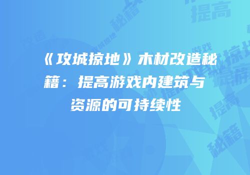 《攻城掠地》木材改造秘籍：提高游戏内建筑与资源的可持续性