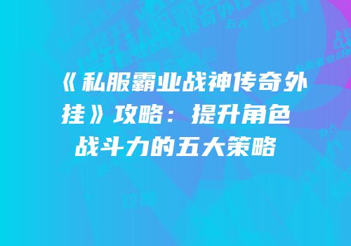 《私服霸业战神传奇外挂》攻略：提升角色战斗力的五大策略