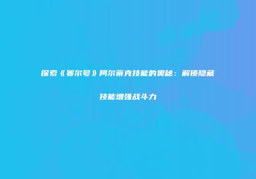 探索《赛尔号》阿尔蒂克技能的奥秘：解锁隐藏技能增强战斗力