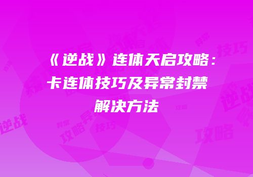 《逆战》连体天启攻略：卡连体技巧及异常封禁解决方法