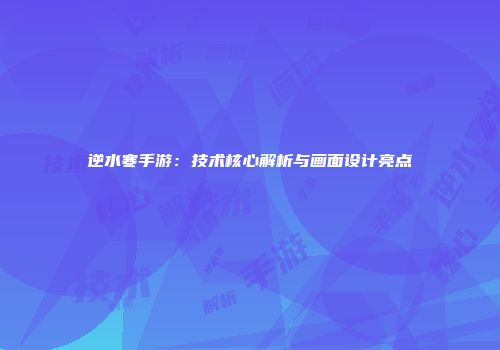逆水寒手游：技术核心解析与画面设计亮点