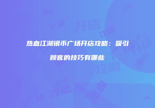 热血江湖银币广场开店攻略：吸引顾客的技巧有哪些
