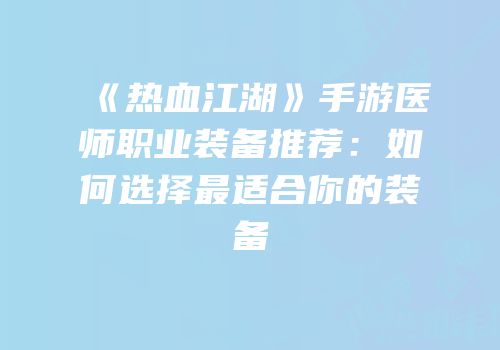 《热血江湖》手游医师职业装备推荐：如何选择最适合你的装备