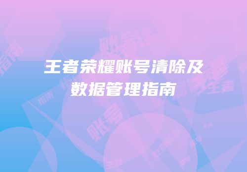 王者荣耀账号清除及数据管理指南