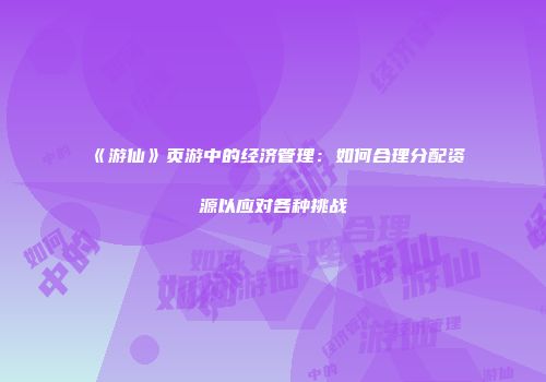 《游仙》页游中的经济管理：如何合理分配资源以应对各种挑战