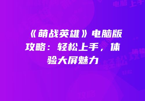 《萌战英雄》电脑版攻略：轻松上手，体验大屏魅力
