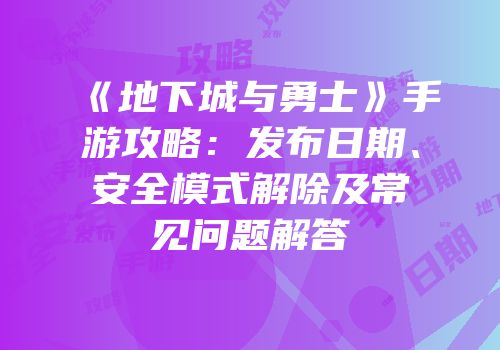 《地下城与勇士》手游攻略：发布日期、安全模式解除及常见问题解答