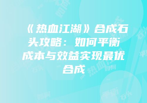 《热血江湖》合成石头攻略：如何平衡成本与效益实现最优合成