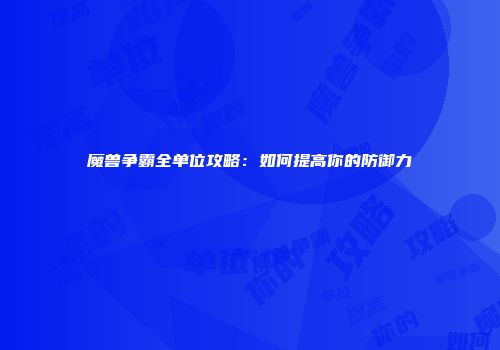 魔兽争霸全单位攻略：如何提高你的防御力