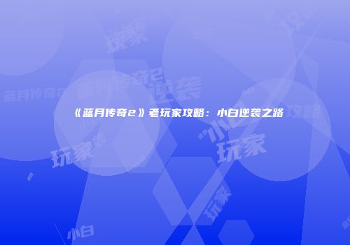 《蓝月传奇2》老玩家攻略：小白逆袭之路