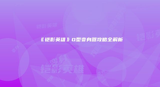 《铠影英雄》O型变身器攻略全解析