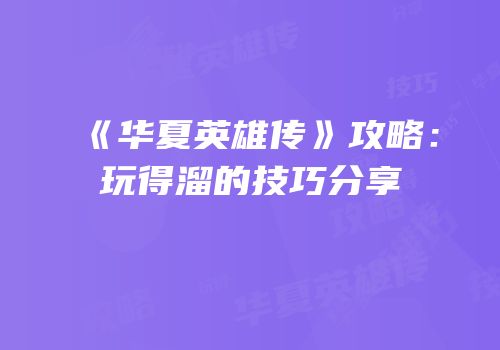《华夏英雄传》攻略：玩得溜的技巧分享