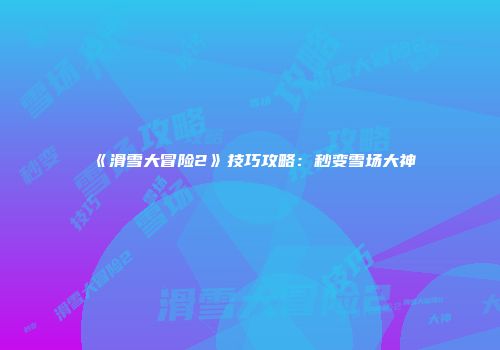 《滑雪大冒险2》技巧攻略：秒变雪场大神